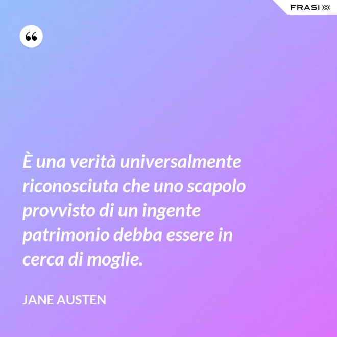 È una verità universalmente riconosciuta che uno scapolo provvisto di un ingente patrimonio debba essere in cerca di moglie. - Jane Austen