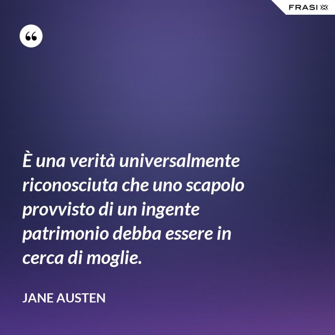 È una verità universalmente riconosciuta che uno scapolo provvisto di un ingente patrimonio debba essere in cerca di moglie. - Jane Austen