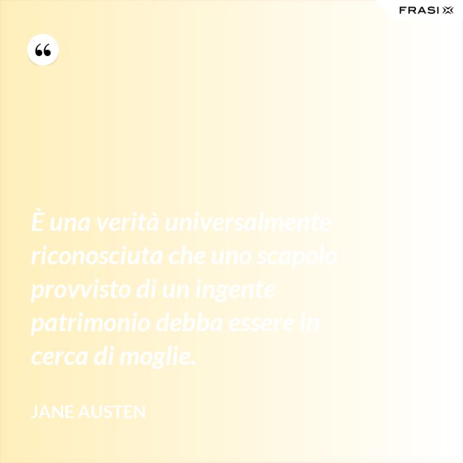 È una verità universalmente riconosciuta che uno scapolo provvisto di un ingente patrimonio debba essere in cerca di moglie. - Jane Austen