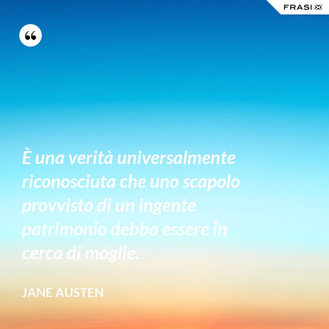 È una verità universalmente riconosciuta che uno scapolo provvisto di un ingente patrimonio debba essere in cerca di moglie. - Jane Austen