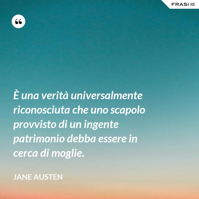 È una verità universalmente riconosciuta che uno scapolo provvisto di un ingente patrimonio debba essere in cerca di moglie. - Jane Austen