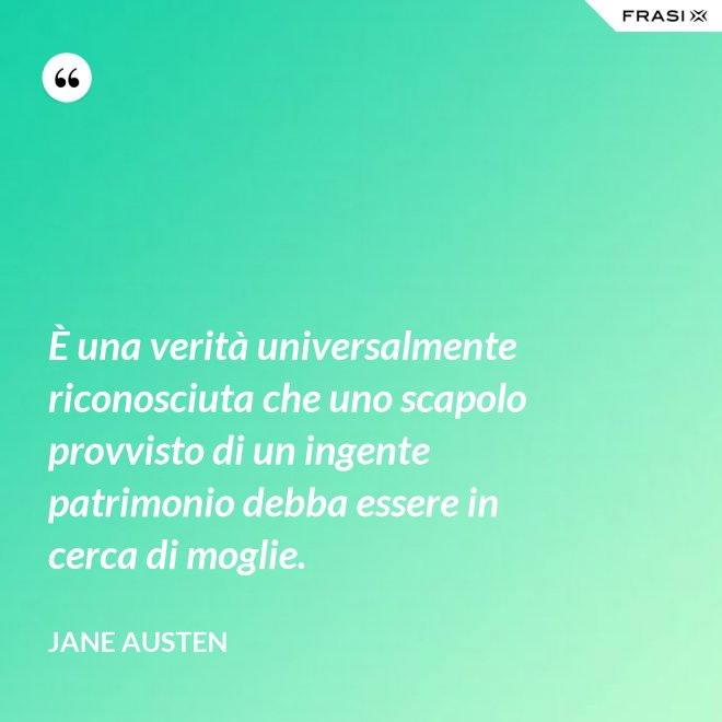 È una verità universalmente riconosciuta che uno scapolo provvisto di un ingente patrimonio debba essere in cerca di moglie. - Jane Austen
