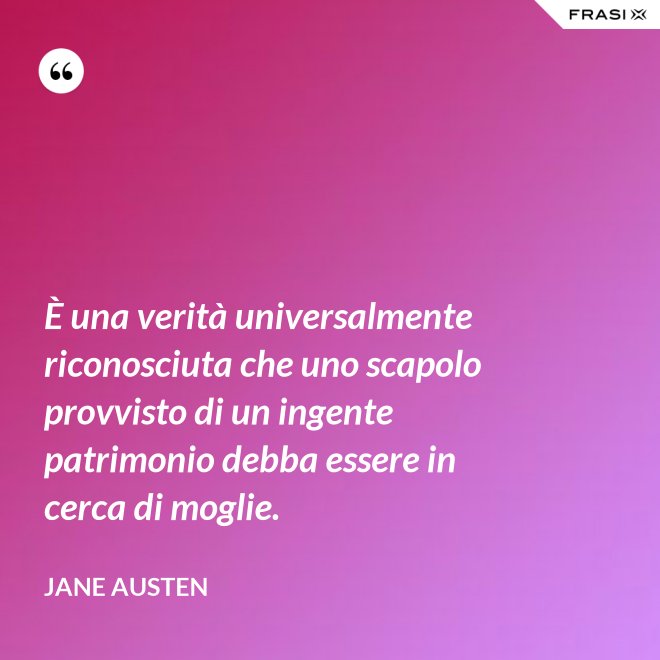 È una verità universalmente riconosciuta che uno scapolo provvisto di un ingente patrimonio debba essere in cerca di moglie. - Jane Austen
