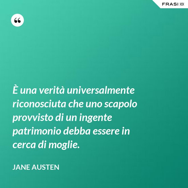 È una verità universalmente riconosciuta che uno scapolo provvisto di un ingente patrimonio debba essere in cerca di moglie. - Jane Austen