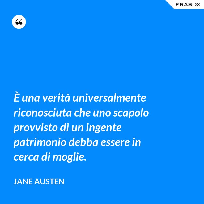 È una verità universalmente riconosciuta che uno scapolo provvisto di un ingente patrimonio debba essere in cerca di moglie. - Jane Austen