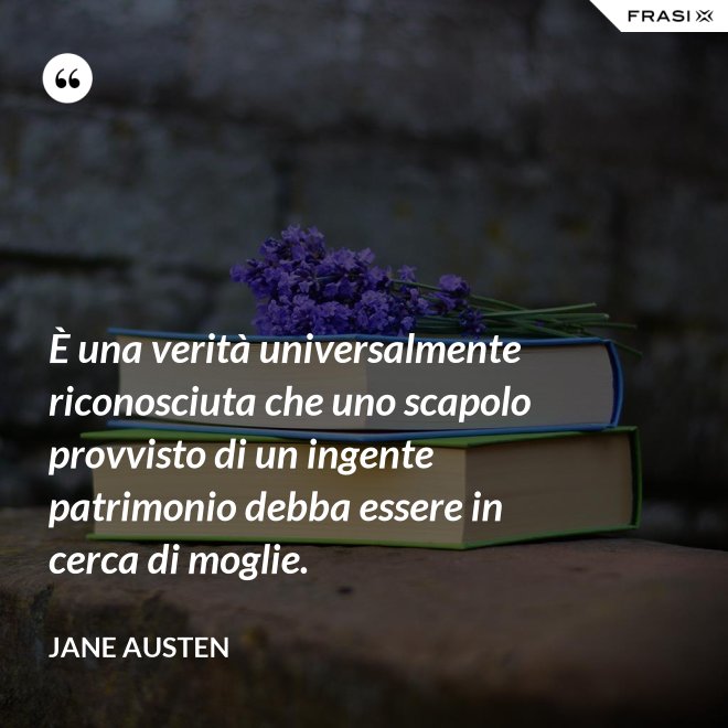 È una verità universalmente riconosciuta che uno scapolo provvisto di un ingente patrimonio debba essere in cerca di moglie. - Jane Austen
