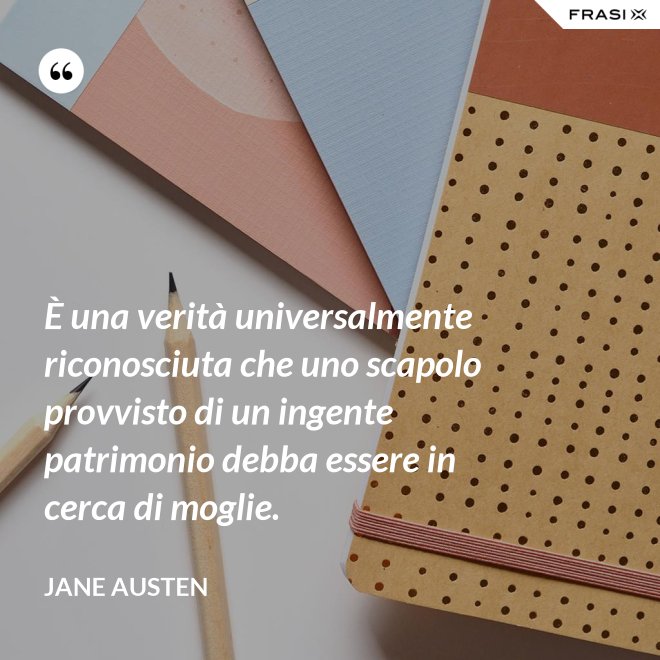 È una verità universalmente riconosciuta che uno scapolo provvisto di un ingente patrimonio debba essere in cerca di moglie. - Jane Austen