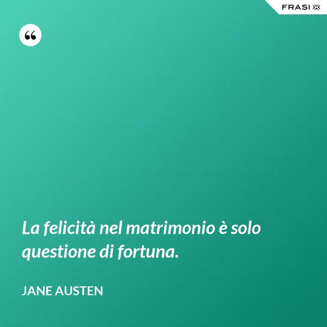 La felicità nel matrimonio è solo questione di fortuna. - Jane Austen