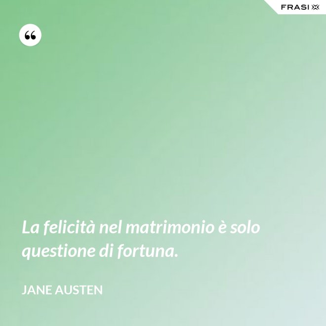 La felicità nel matrimonio è solo questione di fortuna. - Jane Austen