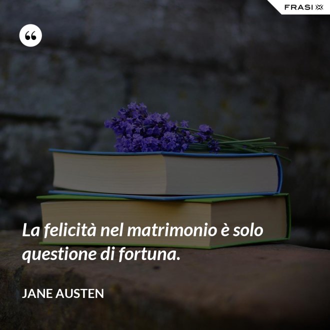 La felicità nel matrimonio è solo questione di fortuna. - Jane Austen