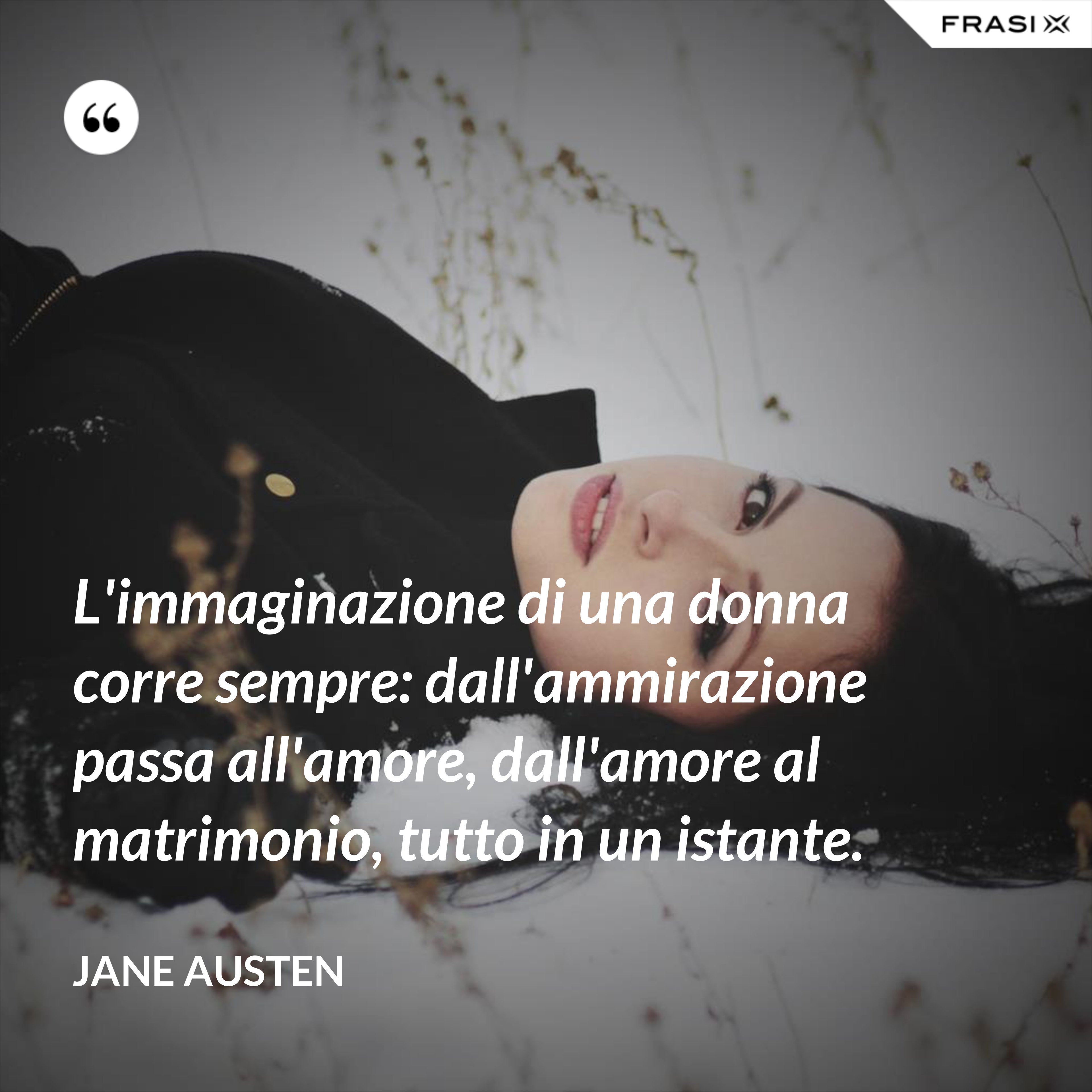 L'immaginazione di una donna corre sempre: dall'ammirazione passa all'amore, dall'amore al matrimonio, tutto in un istante. - Jane Austen