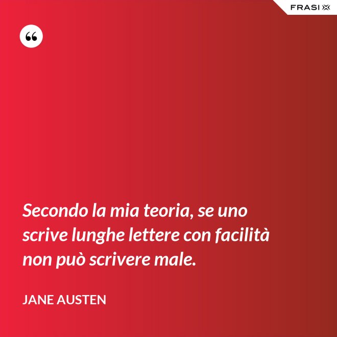 Secondo la mia teoria, se uno scrive lunghe lettere con facilità non può scrivere male. - Jane Austen