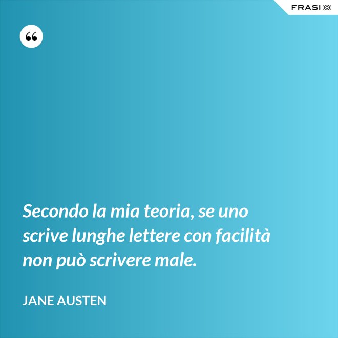 Secondo la mia teoria, se uno scrive lunghe lettere con facilità non può scrivere male. - Jane Austen