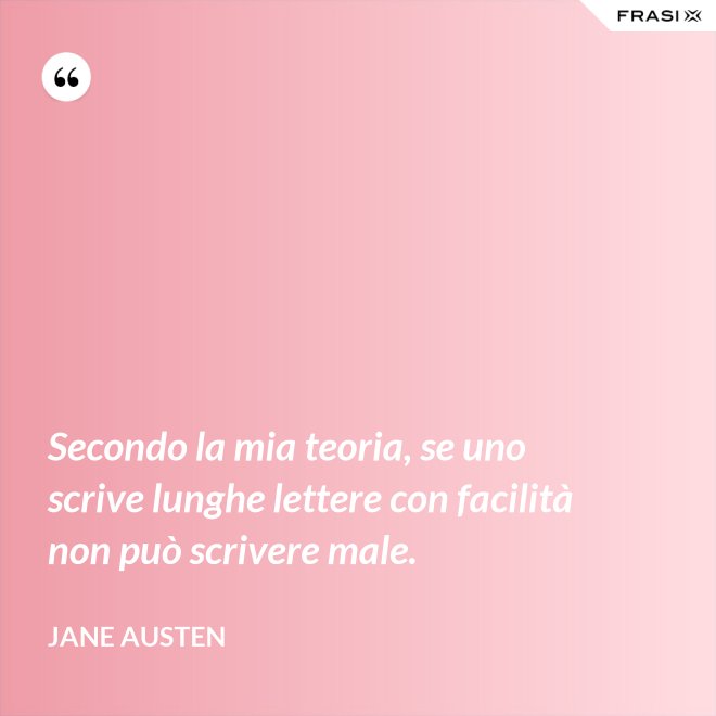 Secondo la mia teoria, se uno scrive lunghe lettere con facilità non può scrivere male. - Jane Austen
