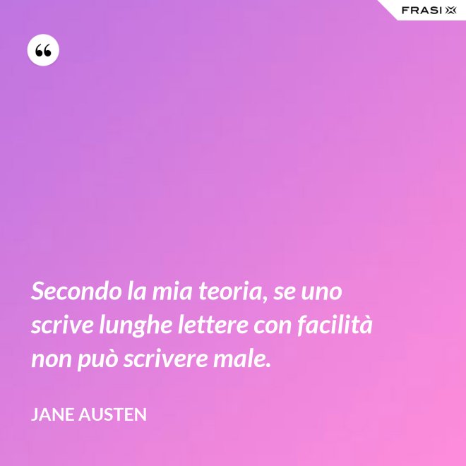 Secondo la mia teoria, se uno scrive lunghe lettere con facilità non può scrivere male. - Jane Austen