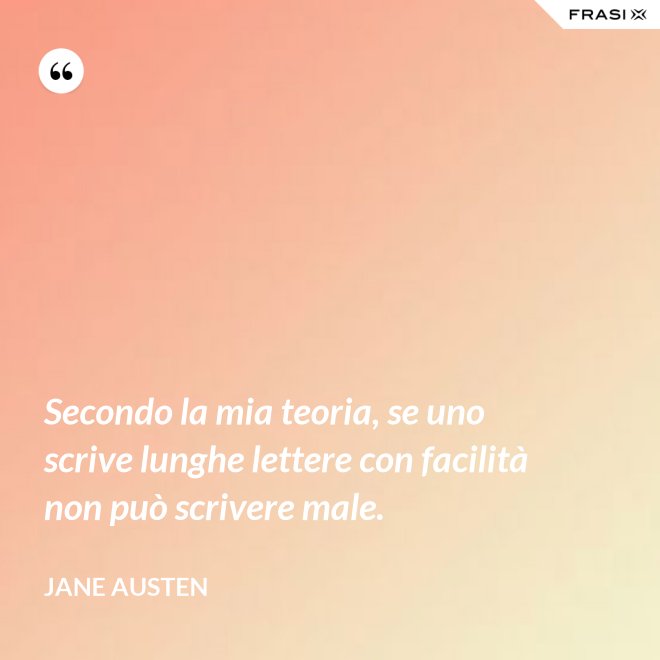 Secondo la mia teoria, se uno scrive lunghe lettere con facilità non può scrivere male. - Jane Austen