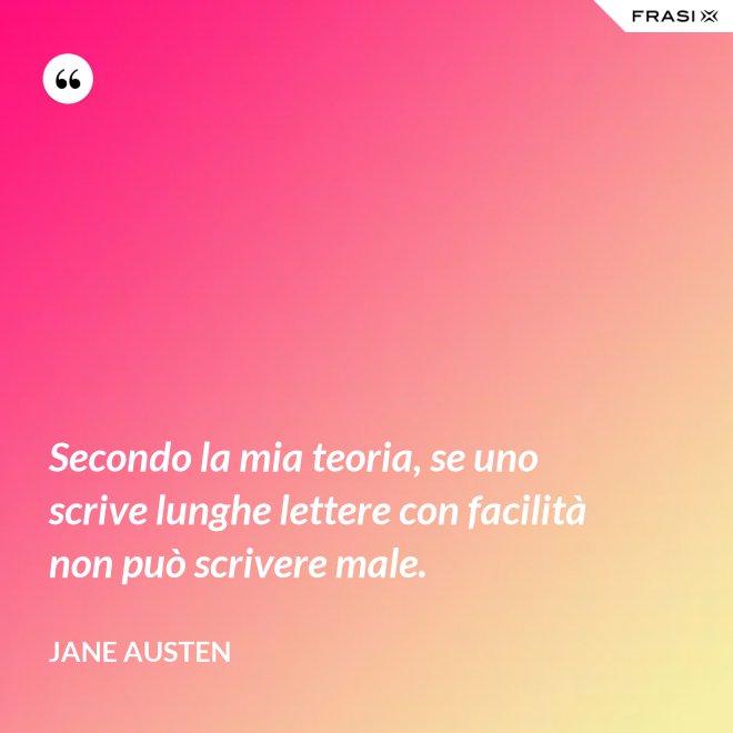 Secondo la mia teoria, se uno scrive lunghe lettere con facilità non può scrivere male. - Jane Austen