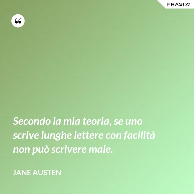Secondo la mia teoria, se uno scrive lunghe lettere con facilità non può scrivere male. - Jane Austen