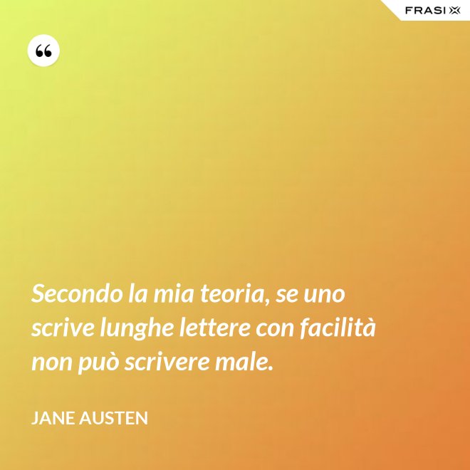Secondo la mia teoria, se uno scrive lunghe lettere con facilità non può scrivere male. - Jane Austen