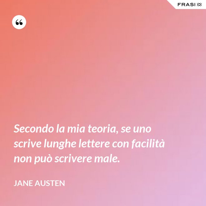Secondo la mia teoria, se uno scrive lunghe lettere con facilità non può scrivere male. - Jane Austen