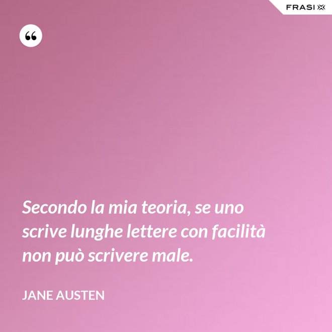 Secondo la mia teoria, se uno scrive lunghe lettere con facilità non può scrivere male. - Jane Austen