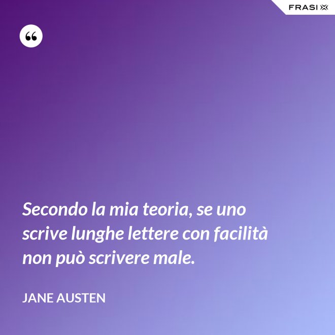 Secondo la mia teoria, se uno scrive lunghe lettere con facilità non può scrivere male. - Jane Austen