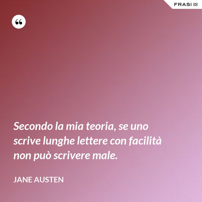 Secondo la mia teoria, se uno scrive lunghe lettere con facilità non può scrivere male. - Jane Austen