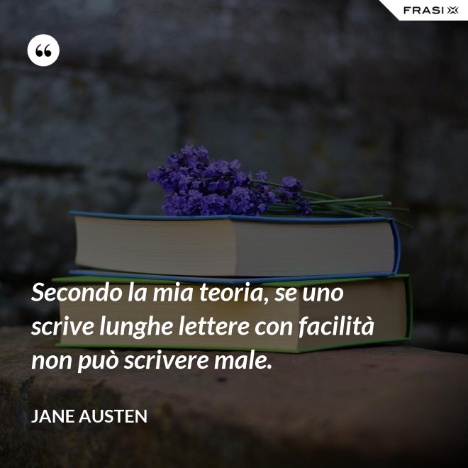 Secondo la mia teoria, se uno scrive lunghe lettere con facilità non può scrivere male. - Jane Austen