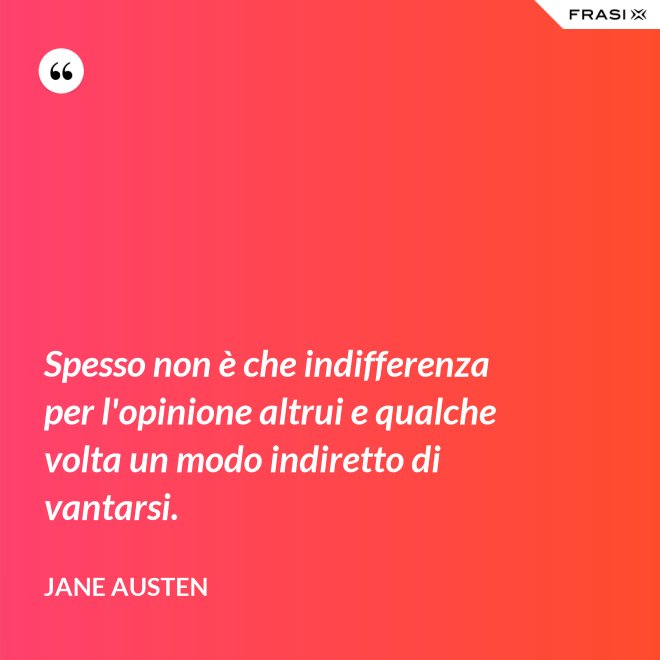 Spesso non è che indifferenza per l'opinione altrui e qualche volta un modo indiretto di vantarsi. - Jane Austen