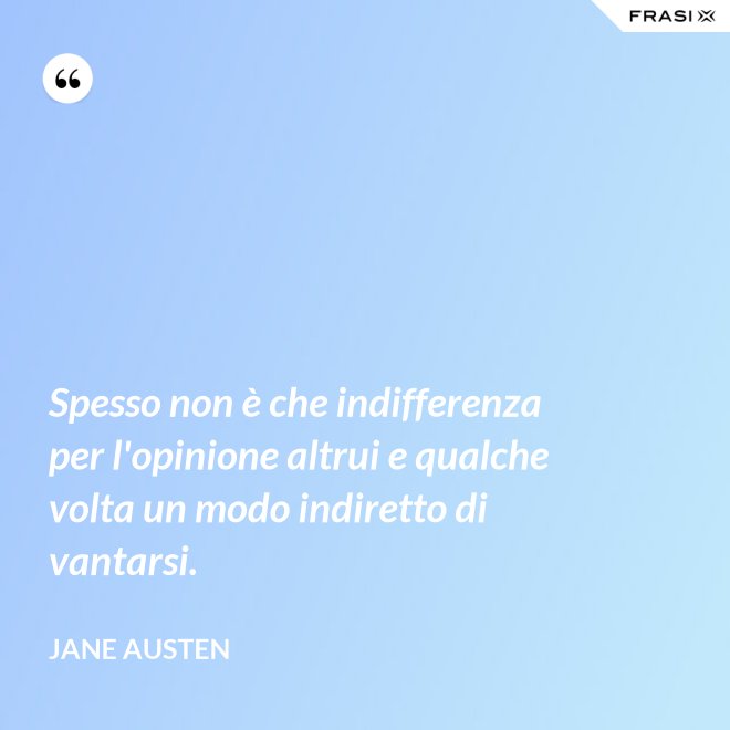 Spesso non è che indifferenza per l'opinione altrui e qualche volta un modo indiretto di vantarsi. - Jane Austen