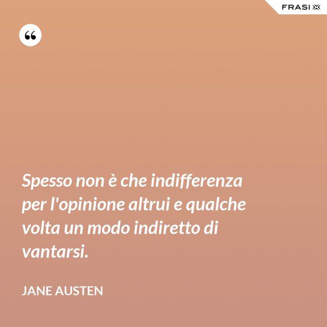 Spesso non è che indifferenza per l'opinione altrui e qualche volta un modo indiretto di vantarsi. - Jane Austen