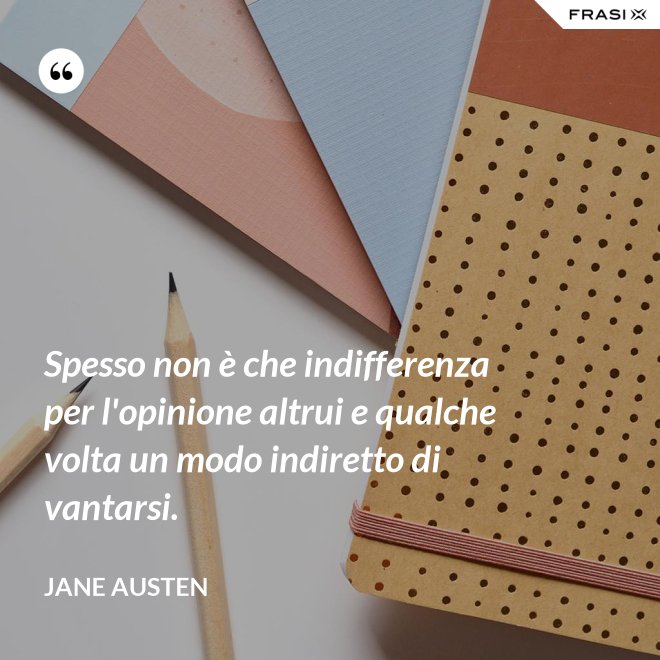 Spesso non è che indifferenza per l'opinione altrui e qualche volta un modo indiretto di vantarsi. - Jane Austen