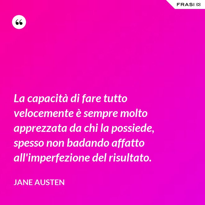 La capacità di fare tutto velocemente è sempre molto apprezzata da chi la possiede, spesso non badando affatto all'imperfezione del risultato. - Jane Austen