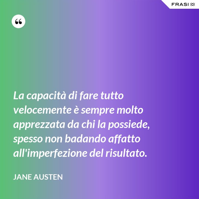 La capacità di fare tutto velocemente è sempre molto apprezzata da chi la possiede, spesso non badando affatto all'imperfezione del risultato. - Jane Austen