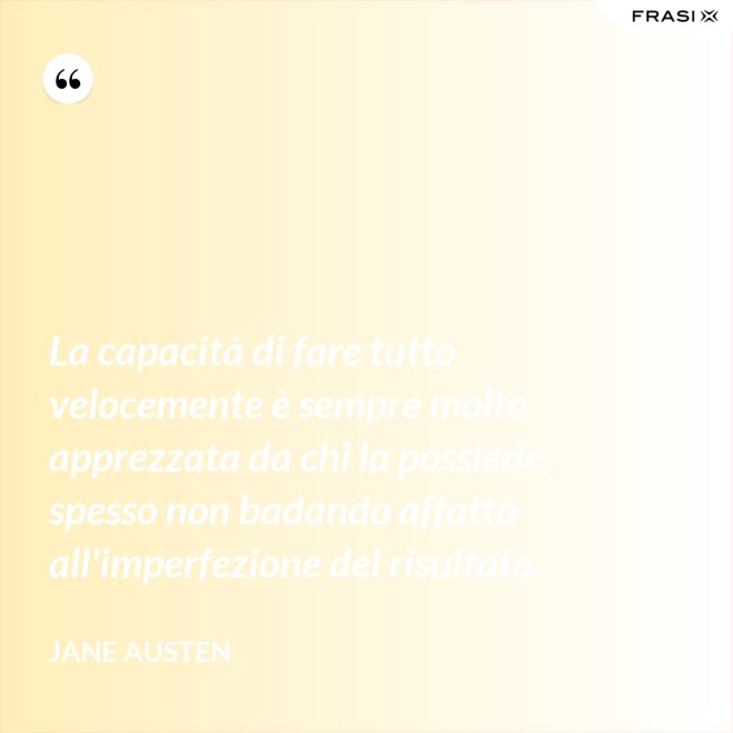 La capacità di fare tutto velocemente è sempre molto apprezzata da chi la possiede, spesso non badando affatto all'imperfezione del risultato. - Jane Austen