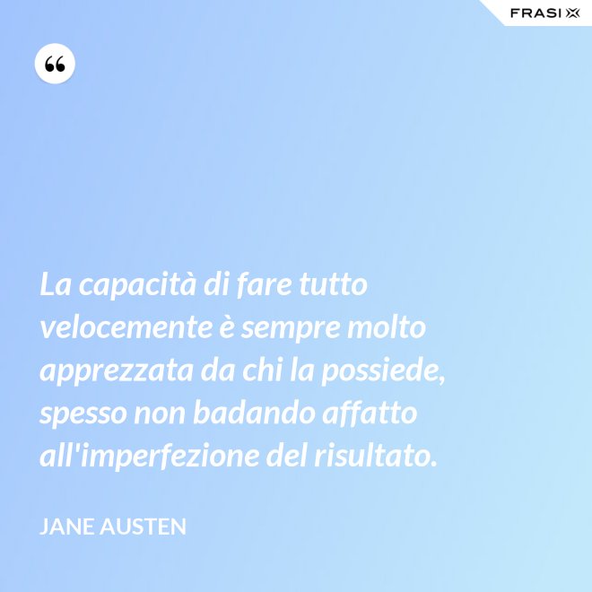 La capacità di fare tutto velocemente è sempre molto apprezzata da chi la possiede, spesso non badando affatto all'imperfezione del risultato. - Jane Austen