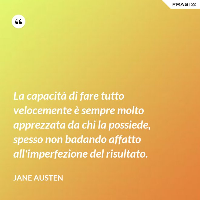 La capacità di fare tutto velocemente è sempre molto apprezzata da chi la possiede, spesso non badando affatto all'imperfezione del risultato. - Jane Austen