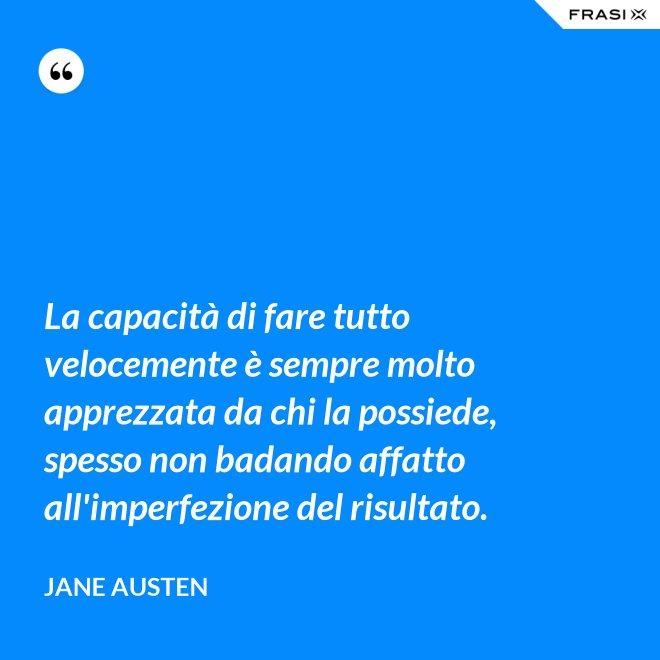 La capacità di fare tutto velocemente è sempre molto apprezzata da chi la possiede, spesso non badando affatto all'imperfezione del risultato. - Jane Austen