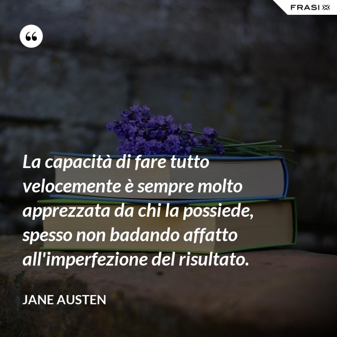 La capacità di fare tutto velocemente è sempre molto apprezzata da chi la possiede, spesso non badando affatto all'imperfezione del risultato. - Jane Austen
