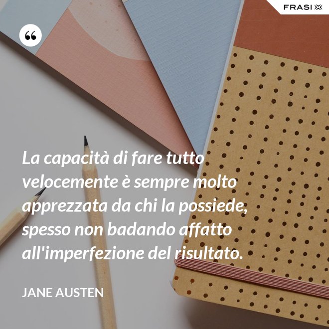 La capacità di fare tutto velocemente è sempre molto apprezzata da chi la possiede, spesso non badando affatto all'imperfezione del risultato. - Jane Austen