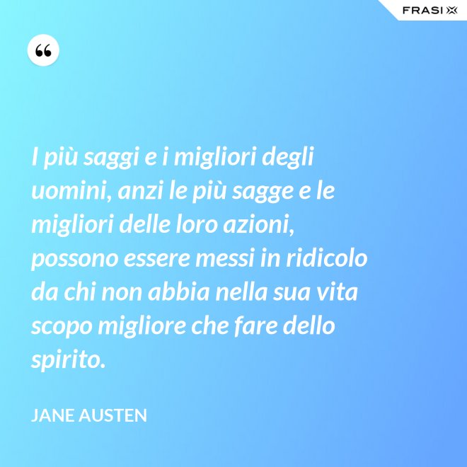 I più saggi e i migliori degli uomini, anzi le più sagge e le migliori delle loro azioni, possono essere messi in ridicolo da chi non abbia nella sua vita scopo migliore che fare dello spirito. - Jane Austen