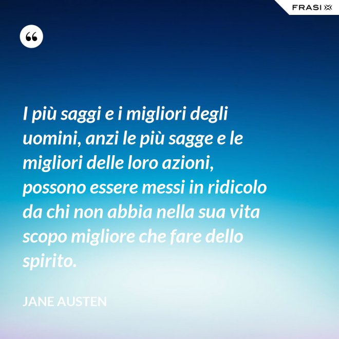 I più saggi e i migliori degli uomini, anzi le più sagge e le migliori delle loro azioni, possono essere messi in ridicolo da chi non abbia nella sua vita scopo migliore che fare dello spirito. - Jane Austen