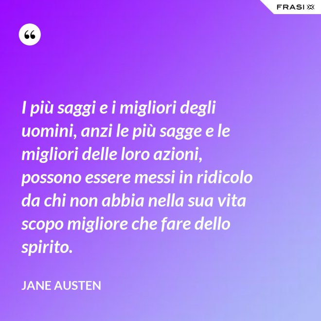 I più saggi e i migliori degli uomini, anzi le più sagge e le migliori delle loro azioni, possono essere messi in ridicolo da chi non abbia nella sua vita scopo migliore che fare dello spirito. - Jane Austen