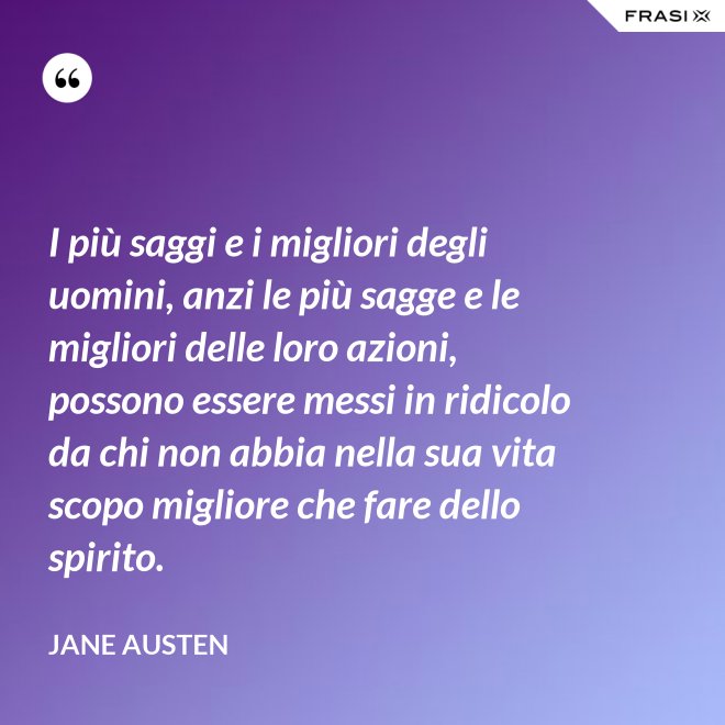 I più saggi e i migliori degli uomini, anzi le più sagge e le migliori delle loro azioni, possono essere messi in ridicolo da chi non abbia nella sua vita scopo migliore che fare dello spirito. - Jane Austen