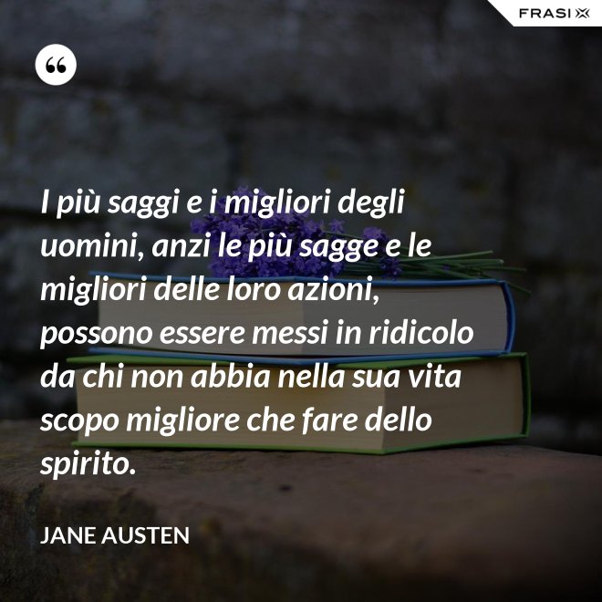 I più saggi e i migliori degli uomini, anzi le più sagge e le migliori delle loro azioni, possono essere messi in ridicolo da chi non abbia nella sua vita scopo migliore che fare dello spirito. - Jane Austen