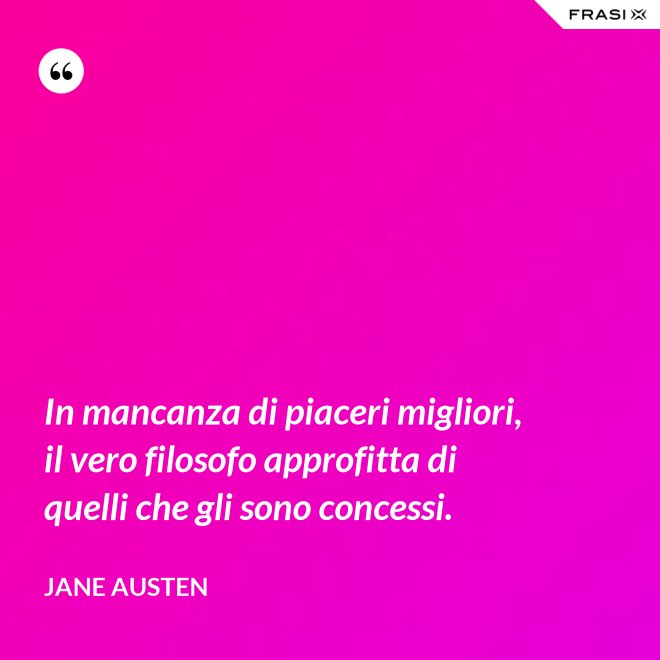 In mancanza di piaceri migliori, il vero filosofo approfitta di quelli che gli sono concessi. - Jane Austen