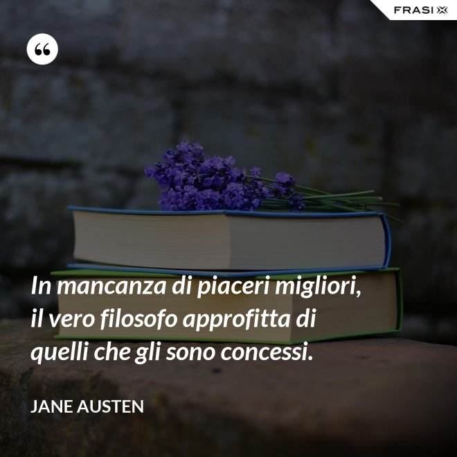 In mancanza di piaceri migliori, il vero filosofo approfitta di quelli che gli sono concessi. - Jane Austen