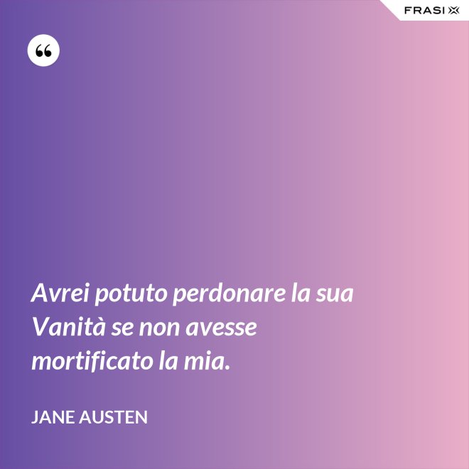 Avrei potuto perdonare la sua Vanità se non avesse mortificato la mia. - Jane Austen