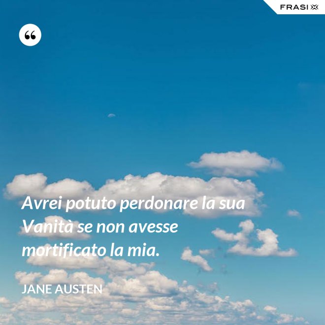 Avrei potuto perdonare la sua Vanità se non avesse mortificato la mia. - Jane Austen
