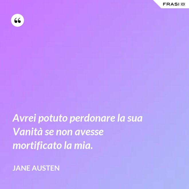 Avrei potuto perdonare la sua Vanità se non avesse mortificato la mia. - Jane Austen
